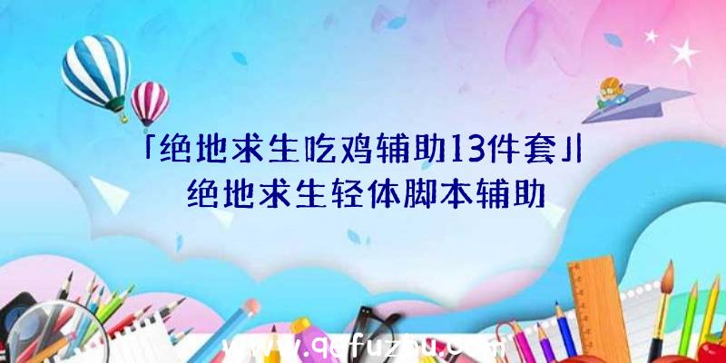 「绝地求生吃鸡辅助13件套」|绝地求生轻体脚本辅助